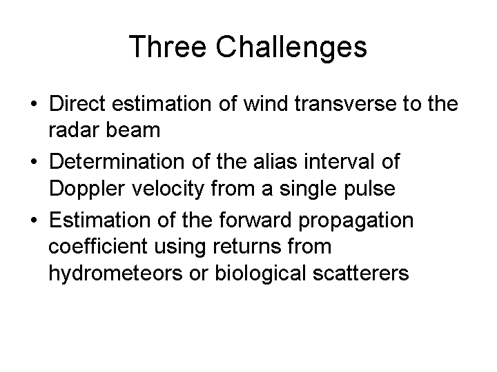 Three challenges are to determine the direct estimation of wind traverse to the radar beam, determine the alias interval of Doppler velocity from a single pulse, and estimation of forward propagation coefficient using returns from hydrometeors or biological scatterers